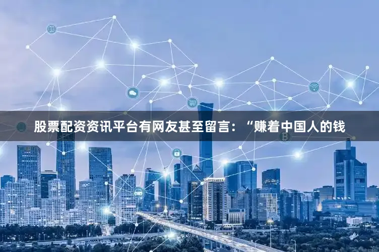 股票配资资讯平台有网友甚至留言：“赚着中国人的钱