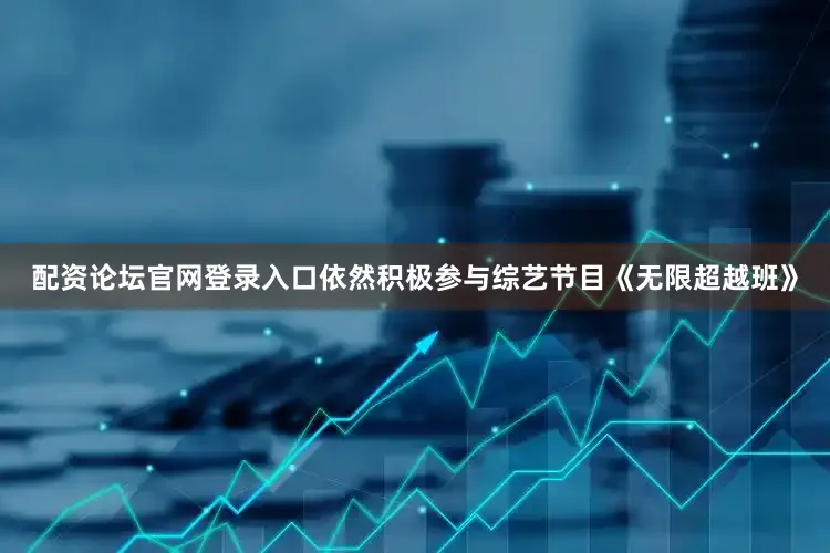 配资论坛官网登录入口依然积极参与综艺节目《无限超越班》