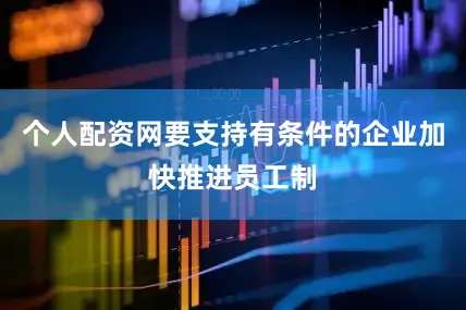 个人配资网要支持有条件的企业加快推进员工制