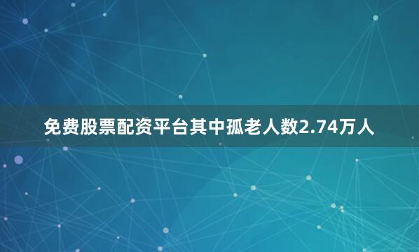 免费股票配资平台其中孤老人数2.74万人
