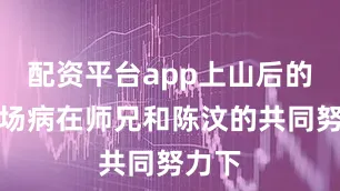 配资平台app上山后的第一场病在师兄和陈汶的共同努力下