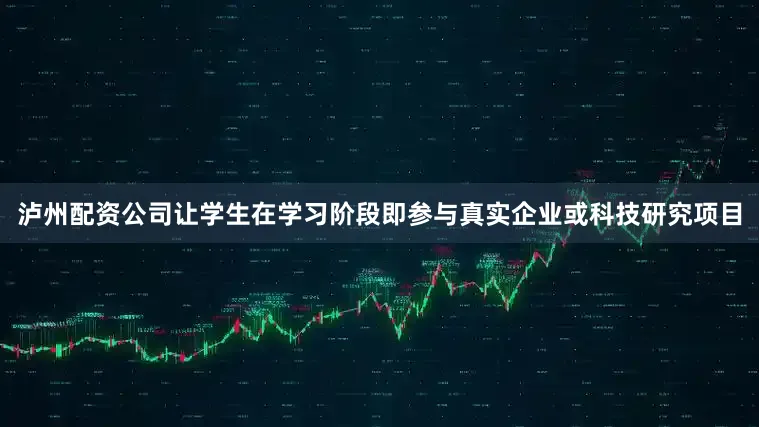 泸州配资公司让学生在学习阶段即参与真实企业或科技研究项目