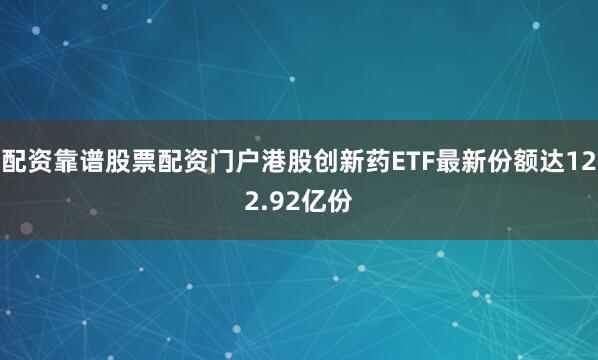 配资靠谱股票配资门户港股创新药ETF最新份额达122.92亿份