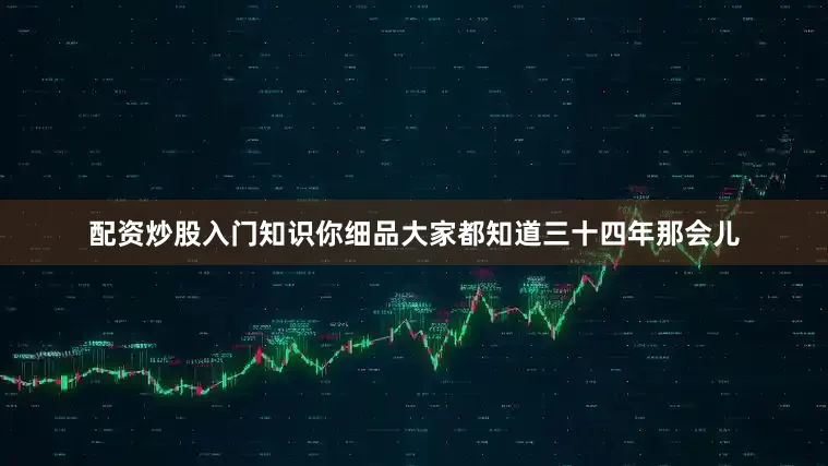 配资炒股入门知识你细品大家都知道三十四年那会儿