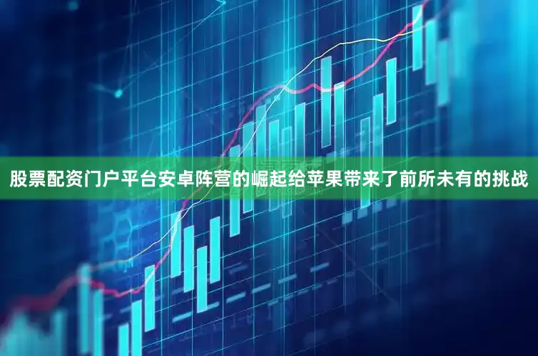 股票配资门户平台安卓阵营的崛起给苹果带来了前所未有的挑战