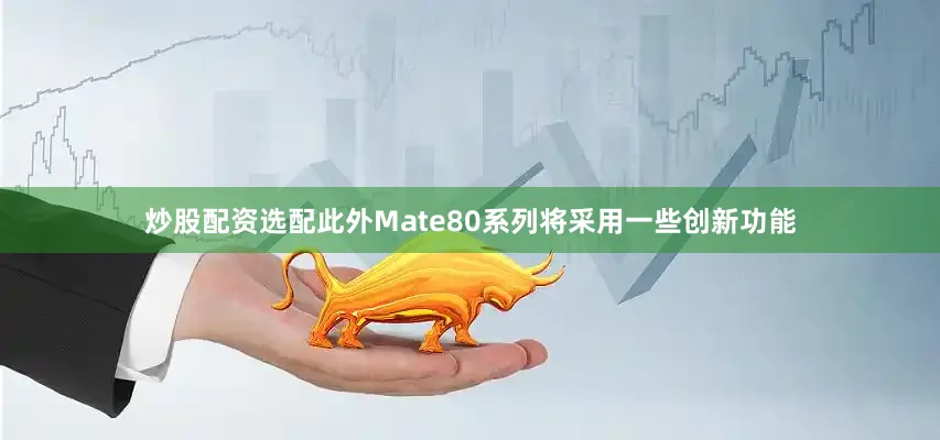 炒股配资选配此外Mate80系列将采用一些创新功能