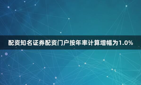 配资知名证券配资门户按年率计算增幅为1.0%