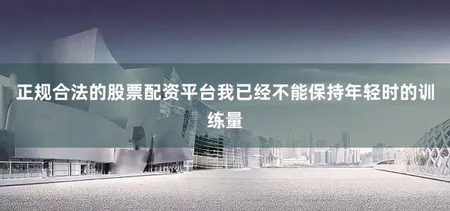 正规合法的股票配资平台我已经不能保持年轻时的训练量