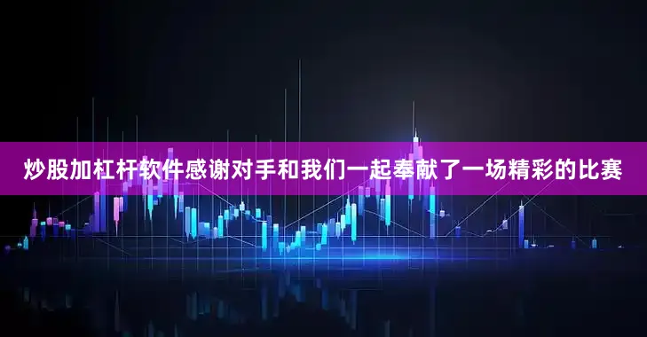 炒股加杠杆软件感谢对手和我们一起奉献了一场精彩的比赛