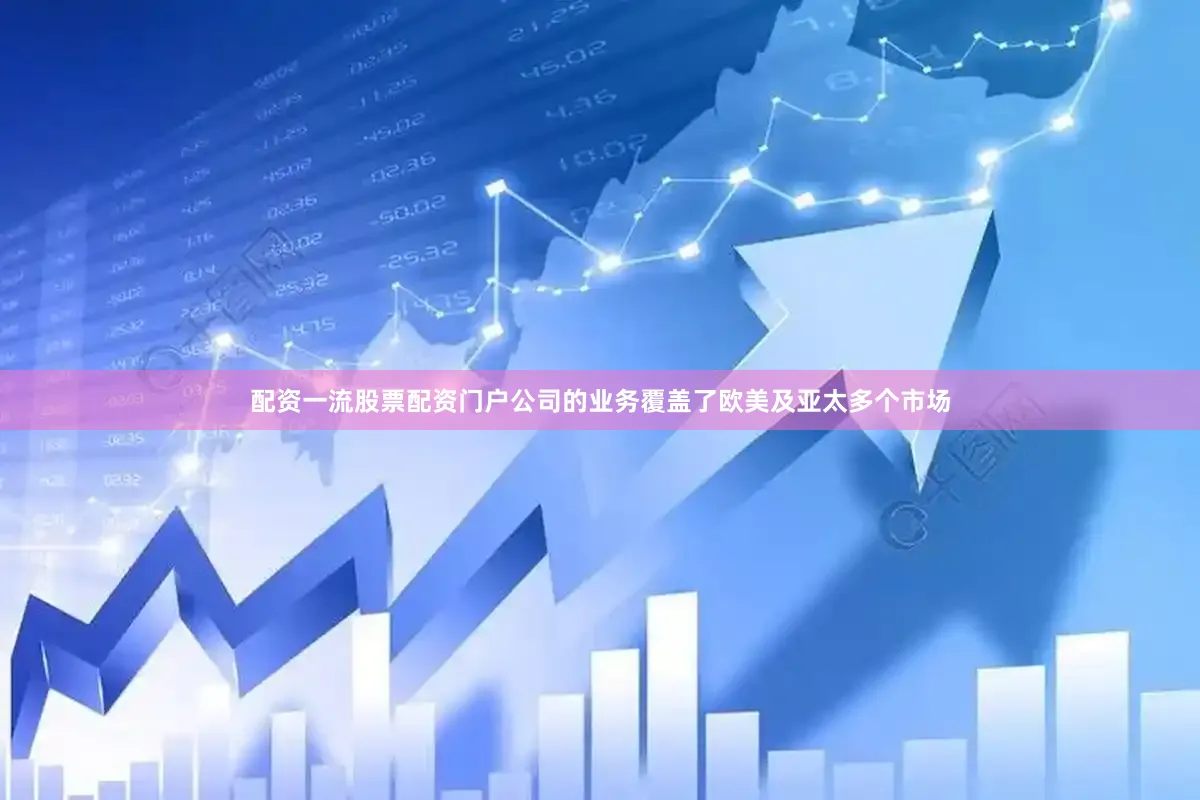 配资一流股票配资门户公司的业务覆盖了欧美及亚太多个市场