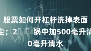 股票如何开杠杆洗掉表面浮尘；2️⃣锅中加500毫升清水